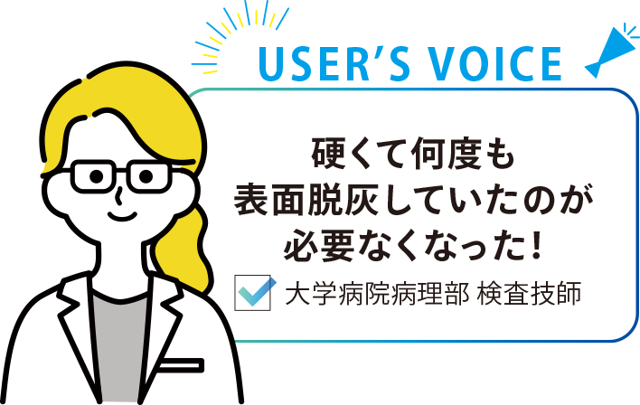 USER’S VOICE：硬くて何度も表面脱灰していたのが必要なくなった！ 大学病院病理部 検査技師